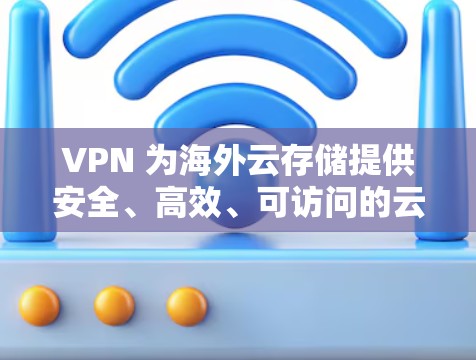 VPN 为海外云存储提供安全、高效、可访问的云存储解决方案