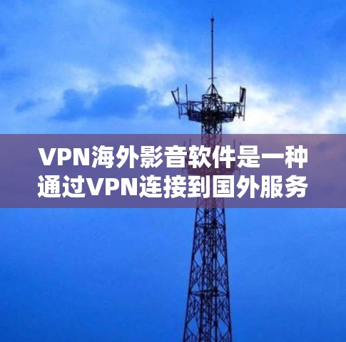VPN海外影音软件是一种通过VPN连接到国外服务器,然后播放国外音乐、视频等软件的工具。以下是关于这些软件的详细分析