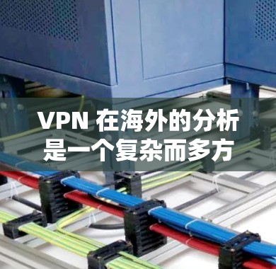 VPN 在海外的分析是一个复杂而多方面的课题，涉及多个方面，包括地理位置、网络安全、流量限制、技术连接、设备软件、法律合规以及隐私保护等。以下是对 VPN 在海外的详细分析