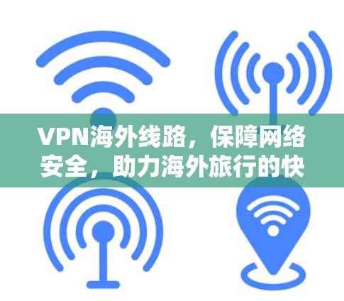 VPN海外线路,保障网络安全,助力海外旅行的快捷方式