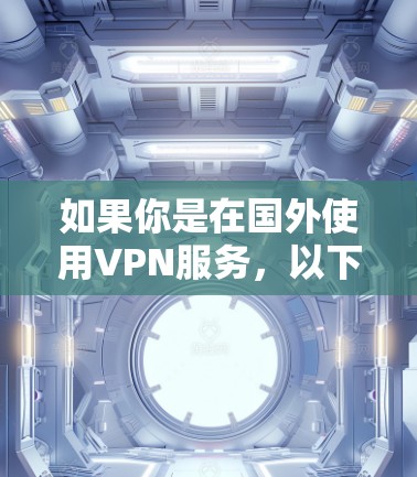 如果你是在国外使用VPN服务，以下是一些可靠的VPN下载资源列表，涵盖Wi-Fi、移动数据和移动端版