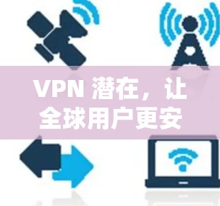 VPN 潜在,让全球用户更安全可靠地访问网络