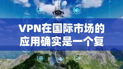 VPN在国际市场的应用确实是一个复杂而重要的领域,涉及多个因素和工具的选择。以下是一个分步骤的总结和建议,帮助您更好地理解 VPN 在国际市场的运作