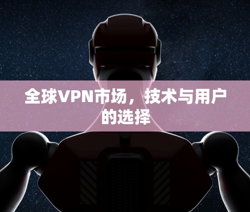 全球VPN市场,技术与用户的选择