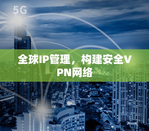 全球IP管理,构建安全VPN网络