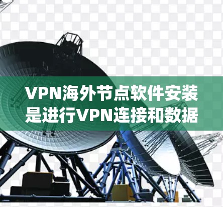 VPN海外节点软件安装是进行VPN连接和数据处理的重要工具。以下是一些 commonly used VPN 软件及其安装步骤,帮助您顺利完成安装