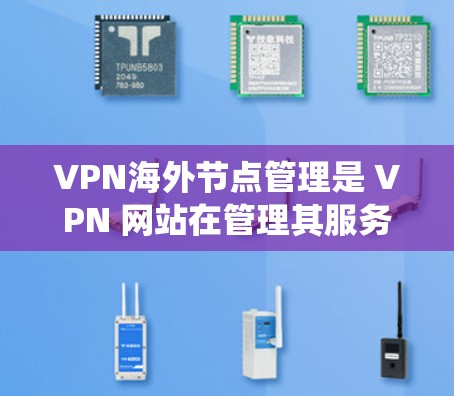 VPN海外节点管理是 VPN 网站在管理其服务器配置和安全措施中的重要组成部分。以下是对该主题的系统化学习和总结