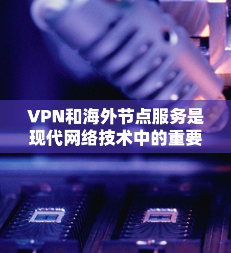 VPN和海外节点服务是现代网络技术中的重要组成部分,以下是详细的解释