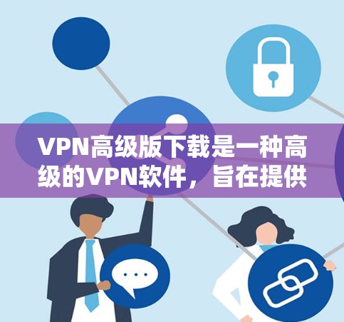 VPN高级版下载是一种高级的VPN软件,旨在提供更安全、更高效、更舒适的网络连接体验。以下是几种常见的VPN高级版下载选项和使用方法