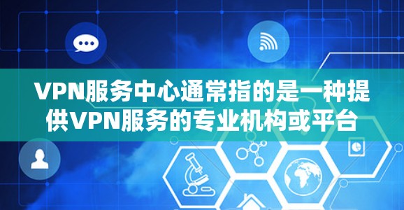 VPN服务中心通常指的是一种提供VPN服务的专业机构或平台,它们致力于为用户提供安全、便捷的VPN连接方式。以下是关于VPN服务中心的一些基本信息