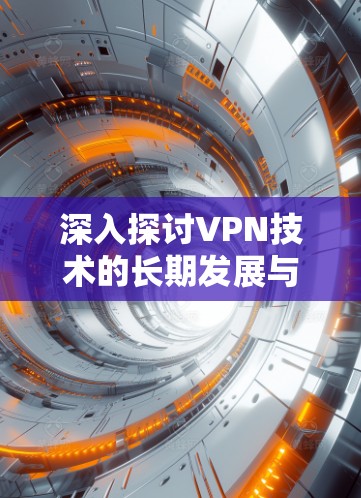 深入探讨VPN技术的长期发展与应用前景