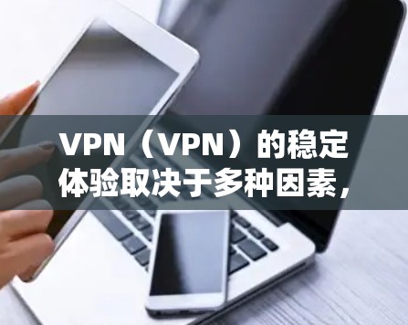 VPN(VPN)的稳定体验取决于多种因素,包括VPN服务的加密方式、设备性能、防火墙设置、用户配置以及用户的具体需求。以下是对VPN稳定体验的详细分析