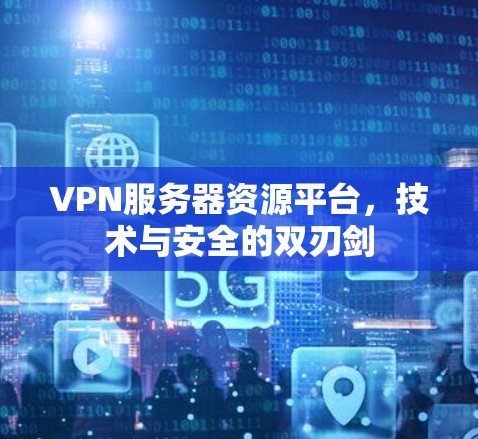 VPN服务器资源平台,技术与安全的双刃剑