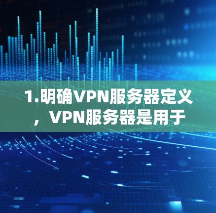 1.明确VPN服务器定义,VPN服务器是用于VPN连接的服务器节点,确保服务器安全连接目标服务器