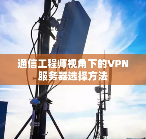 通信工程师视角下的VPN服务器选择方法