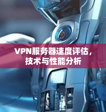 VPN服务器速度评估,技术与性能分析