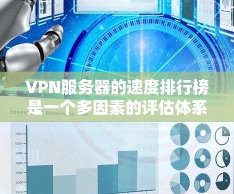 VPN服务器的速度排行榜是一个多因素的评估体系,以下是对这些排行榜的详细分析