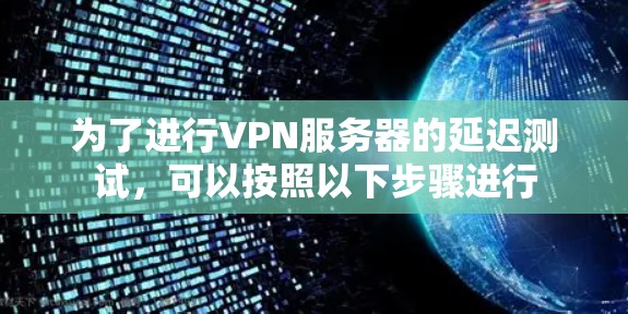 为了进行VPN服务器的延迟测试,可以按照以下步骤进行