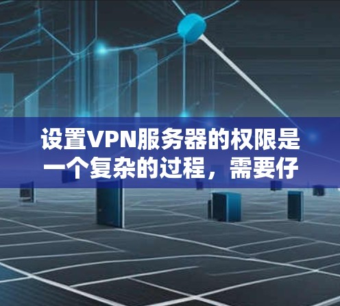 设置VPN服务器的权限是一个复杂的过程,需要仔细管理和配置。以下是一步步的指南