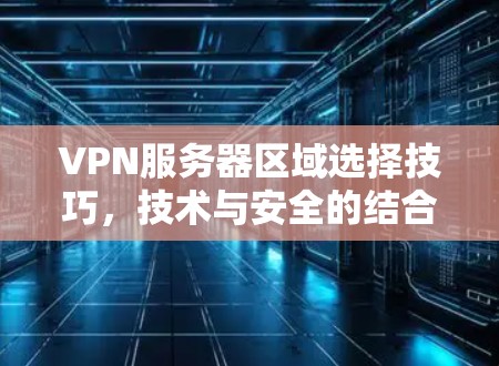 VPN服务器区域选择技巧,技术与安全的结合