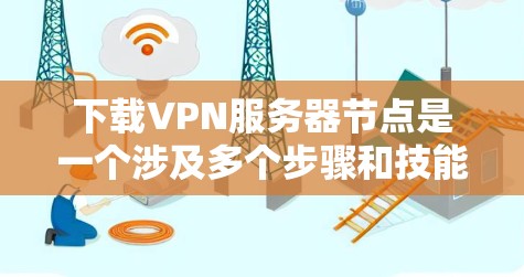 下载VPN服务器节点是一个涉及多个步骤和技能的过程,以下是详细的步骤指南