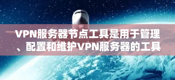VPN服务器节点工具是用于管理、配置和维护VPN服务器的工具,主要包括以下关键部分