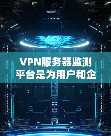 VPN服务器监测平台是为用户和企业设计的工具,旨在保护用户和数据免受网络攻击。以下是一个结构清晰、内容详实的介绍
