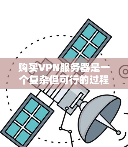 购买VPN服务器是一个复杂但可行的过程,涉及多个步骤和因素。以下是一个结构化的总结,帮助您更好地理解和操作