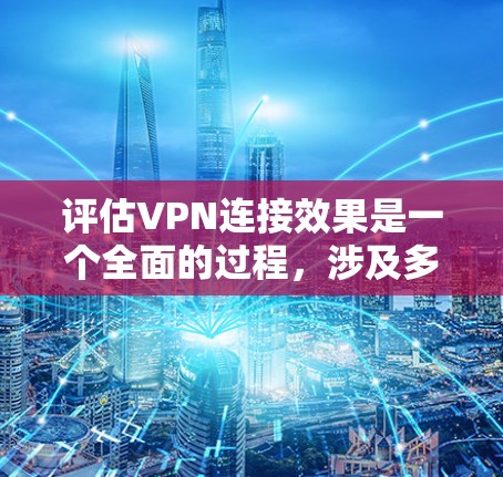 评估VPN连接效果是一个全面的过程,涉及多个方面,从技术到安全,从配置到测试,每个环节都至关重要。以下是一个结构化的总结,涵盖评估过程的关键步骤和注意事项