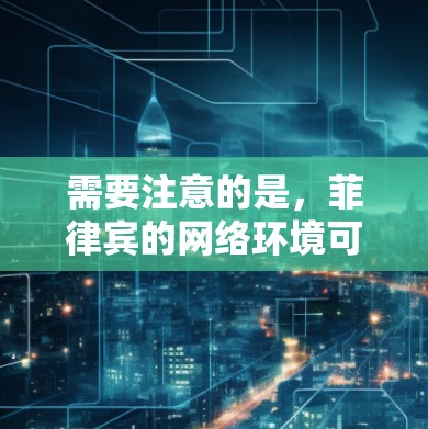 需要注意的是,菲律宾的网络环境可能存在一定的限制,例如网络费用、使用限制以及对网络设备的依赖。因此,用户在选择VPN服务时,应确保其设备能够支持所需的加密传输功能,并遵守当地法律法规