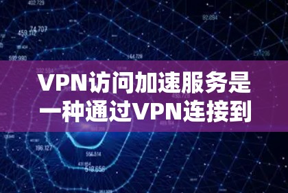 VPN访问加速服务是一种通过VPN连接到加速服务器来提升下载速度的技术，帮助用户更高效地访问外部文件和数据。以下是对该主题的详细总结