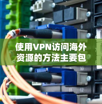 使用VPN访问海外资源的方法主要包括以下几种