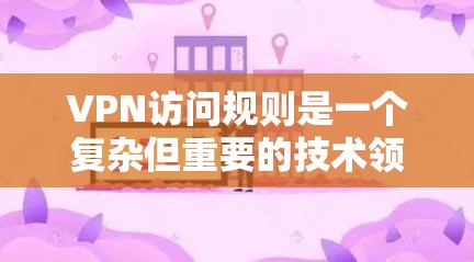 VPN访问规则是一个复杂但重要的技术领域,涉及密码设置、协议选择、访问控制以及安全措施。以下是详细的总结和回答