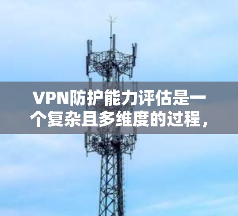 VPN防护能力评估是一个复杂且多维度的过程,涉及加密技术、安全协议、链式防护、网络攻击、设备保护等多个方面。以下是一个分步的 VPN 防护能力评估框架,供你参考