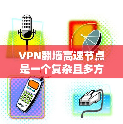 VPN翻墙高速节点是一个复杂且多方面的技术问题,涉及安全、技术、法律等多个方面。以下是对该问题的系统总结和分析