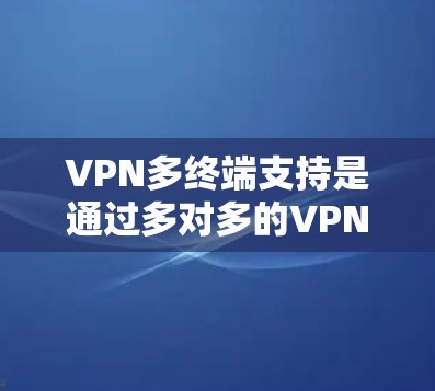 VPN多终端支持是通过多对多的VPN加密协议,允许设备之间同时发送和接收数据,确保数据的安全和隐私。以下是对多终端支持的详细分析