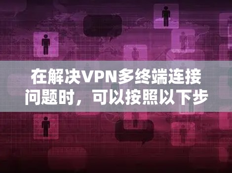 在解决VPN多终端连接问题时,可以按照以下步骤进行操作和管理