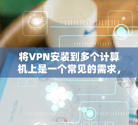 将VPN安装到多个计算机上是一个常见的需求,尤其是在需要同时连接多个服务器的情况下。以下是一个详细且结构化的步骤指南,帮助您轻松实现目标