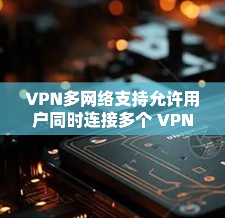 VPN多网络支持允许用户同时连接多个 VPN 服务,提供灵活的选择和更广泛的访问范围。以下是关于如何选择适合自己的 VPN 多网络支持的详细指南
