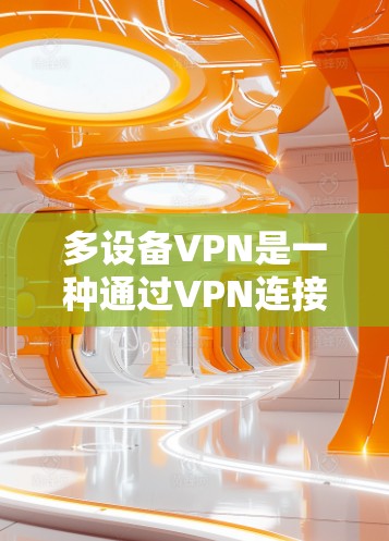 多设备VPN是一种通过VPN连接到多个端站,允许用户同时访问多个端站或在多个设备上使用端站的网络服务。以下是关于多设备VPN的详细分析和解决方案