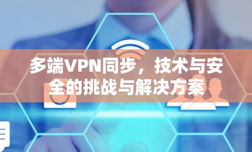 多端VPN同步,技术与安全的挑战与解决方案