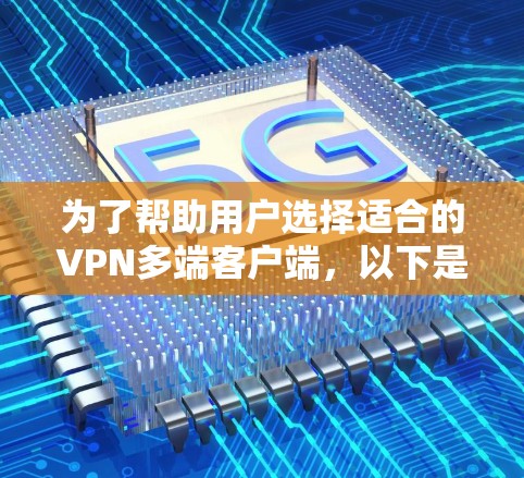 为了帮助用户选择适合的VPN多端客户端,以下是详细的推荐,每个推荐下详细说明其主要功能和适用用户群体