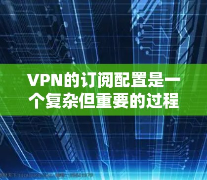 VPN的订阅配置是一个复杂但重要的过程,需要仔细管理和配置。以下是一些常见的步骤和问题解决方法,帮助您更好地配置VPN