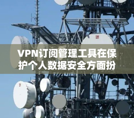 VPN订阅管理工具在保护个人数据安全方面扮演重要角色,它们通过加密通信确保数据传输的安全性。以下是对这些工具的详细介绍