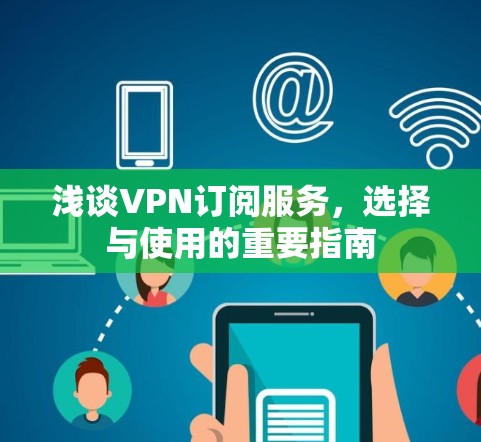 浅谈VPN订阅服务,选择与使用的重要指南