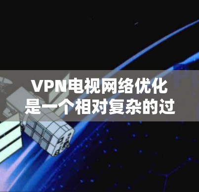 VPN电视网络优化是一个相对复杂的过程,通常需要结合VPN的设置、设备的配置以及用户自身的网络环境。以下是一些优化VPN电视网络的步骤和策略