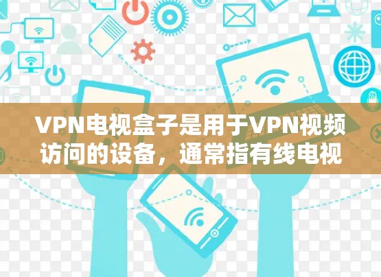 VPN电视盒子是用于VPN视频访问的设备,通常指有线电视、有线宽带或无线电视设备。以下是关于如何购买和使用这些设备的详细步骤