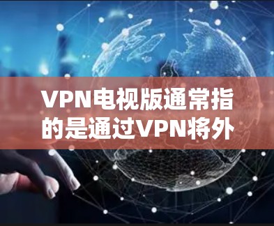 VPN电视版通常指的是通过VPN将外网的视频、音乐、文件等进行传输,从而在目标设备上获得这些内容的能力。在电视观看方面,这通常用于观看国外的电视节目、电影、游戏、音乐等,或者在电视上播放VPN内容