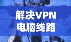 解决VPN电脑线路测试的问题,您可以按照以下步骤操作