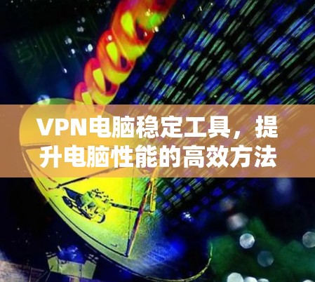 VPN电脑稳定工具,提升电脑性能的高效方法